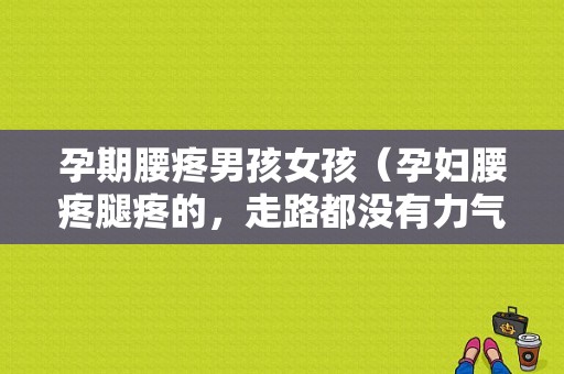 孕期腰疼男孩女孩（孕妇腰疼腿疼的，走路都没有力气了，这个问题该怎么缓解）