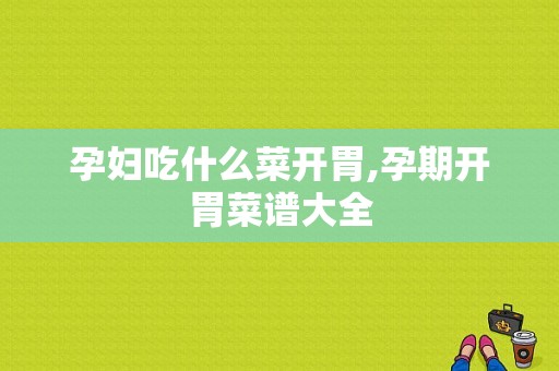 孕妇吃什么菜开胃,孕期开胃菜谱大全