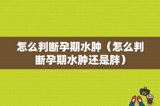 怎么判断孕期水肿（怎么判断孕期水肿还是胖）