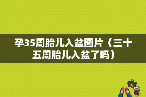 孕35周胎儿入盆图片（三十五周胎儿入盆了吗）