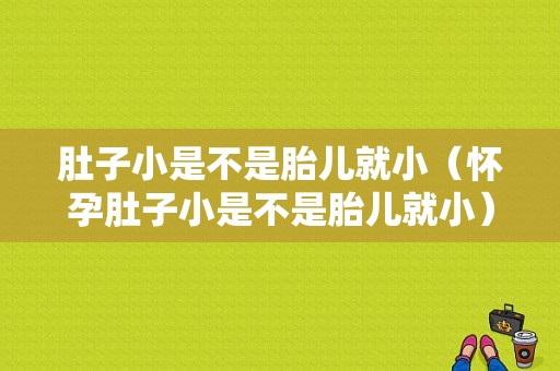肚子小是不是胎儿就小（怀孕肚子小是不是胎儿就小）