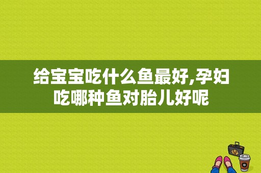 给宝宝吃什么鱼最好,孕妇吃哪种鱼对胎儿好呢