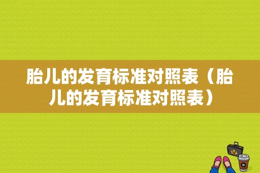 胎儿的发育标准对照表（胎儿的发育标准对照表）