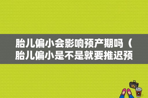 胎儿偏小会影响预产期吗（胎儿偏小是不是就要推迟预产期呢）