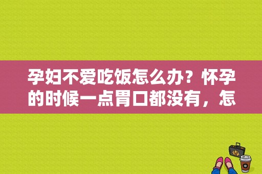 孕妇不爱吃饭怎么办？怀孕的时候一点胃口都没有，怎么办,孕期无食欲怎么办