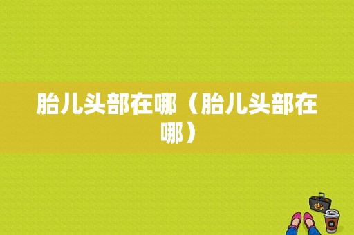 胎儿头部在哪（胎儿头部在哪）
