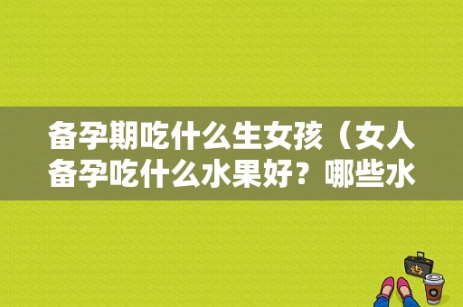 备孕期吃什么生女孩（女人备孕吃什么水果好？哪些水果适合在备孕期间吃）