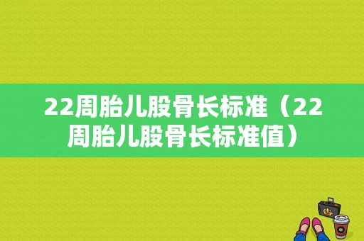 22周胎儿股骨长标准（22周胎儿股骨长标准值）