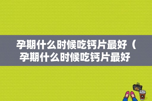 孕期什么时候吃钙片最好（孕期什么时候吃钙片最好 早上还是晚上）