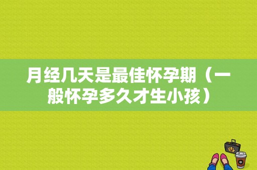 月经几天是最佳怀孕期（一般怀孕多久才生小孩）