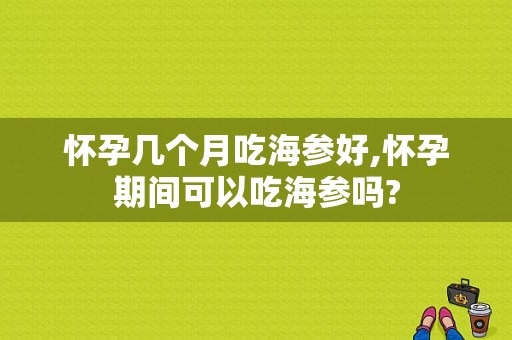 怀孕几个月吃海参好,怀孕期间可以吃海参吗?