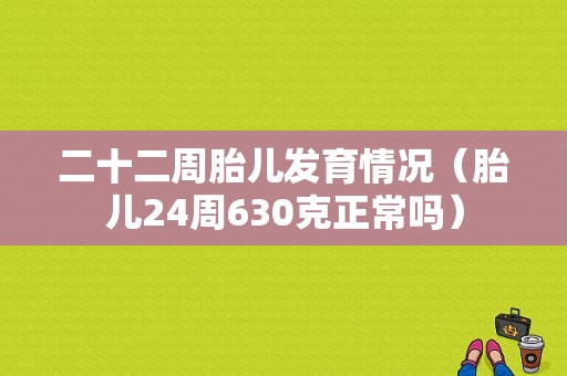 二十二周胎儿发育情况（胎儿24周630克正常吗）