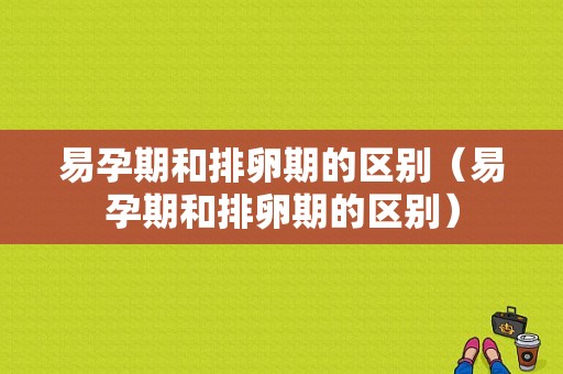 易孕期和排卵期的区别（易孕期和排卵期的区别）