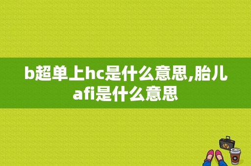 b超单上hc是什么意思,胎儿afi是什么意思