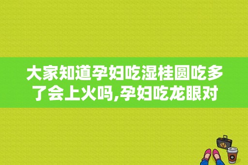 大家知道孕妇吃湿桂圆吃多了会上火吗,孕妇吃龙眼对胎儿有影响吗孕晚期