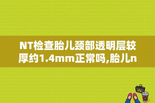 NT检查胎儿颈部透明层较厚约1.4mm正常吗,胎儿nt厚度1.4mm正常吗