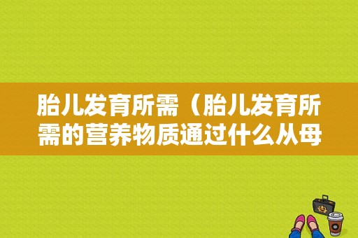 胎儿发育所需（胎儿发育所需的营养物质通过什么从母体获得）