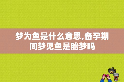 梦为鱼是什么意思,备孕期间梦见鱼是胎梦吗