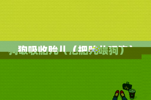 狗吸收胎儿（把胎儿喂狗）  第1张