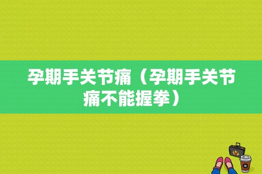 孕期手关节痛（孕期手关节痛不能握拳）