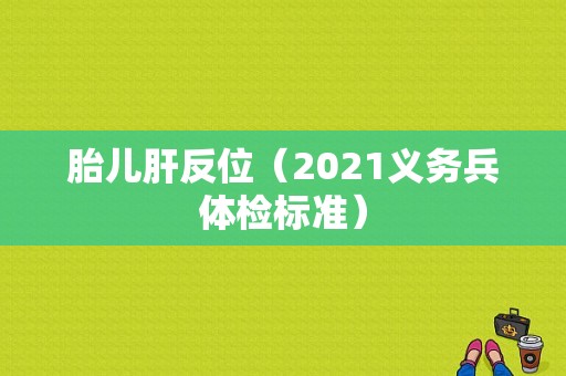 胎儿肝反位（2021义务兵体检标准）