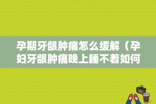 孕期牙龈肿痛怎么缓解（孕妇牙龈肿痛晚上睡不着如何是好？已经好几个晚上了，熬不住了）