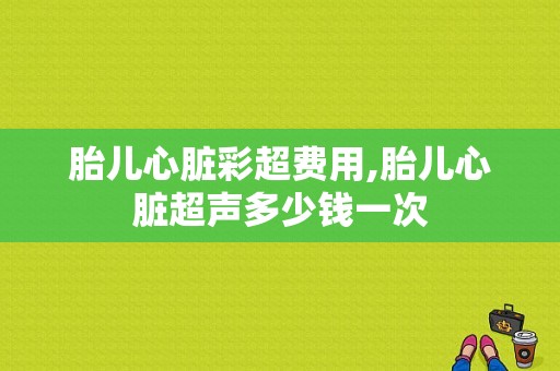 胎儿心脏彩超费用,胎儿心脏超声多少钱一次