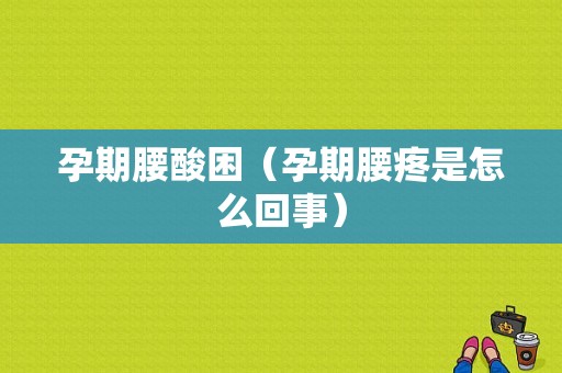 孕期腰酸困（孕期腰疼是怎么回事）