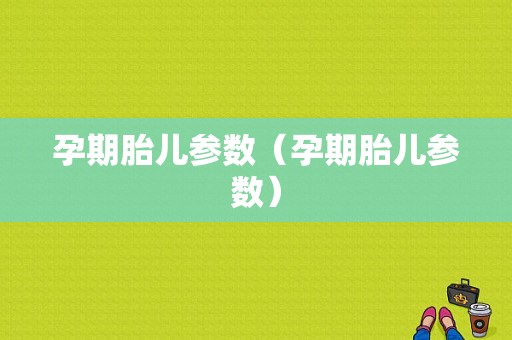 孕期胎儿参数（孕期胎儿参数）
