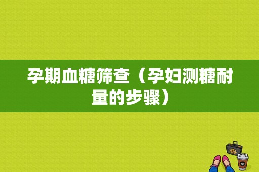 孕期血糖筛查（孕妇测糖耐量的步骤）