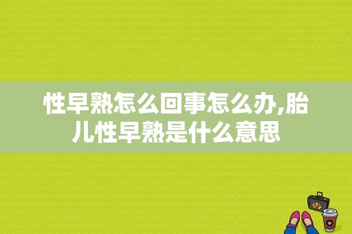 性早熟怎么回事怎么办,胎儿性早熟是什么意思
