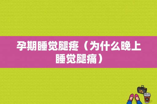 孕期睡觉腿疼（为什么晚上睡觉腿痛）