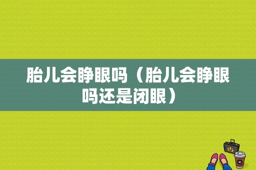 胎儿会睁眼吗（胎儿会睁眼吗还是闭眼）