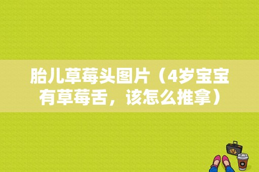 胎儿草莓头图片（4岁宝宝有草莓舌，该怎么推拿）  第1张