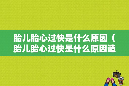 胎儿胎心过快是什么原因（胎儿胎心过快是什么原因造成的）  第1张