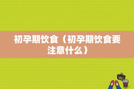 初孕期饮食（初孕期饮食要注意什么）  第1张