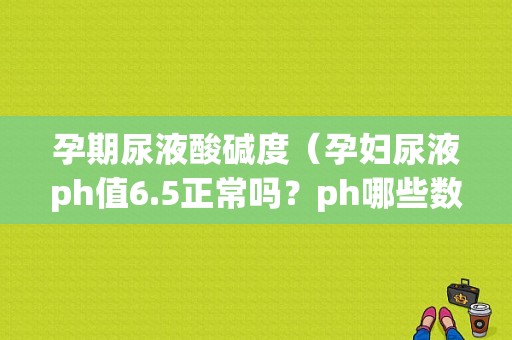孕期尿液酸碱度（孕妇尿液ph值6.5正常吗？ph哪些数值才算正常的）  第1张