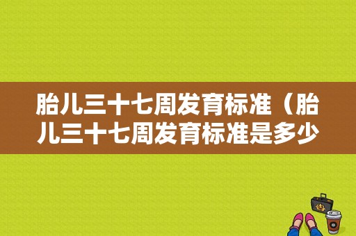 胎儿三十七周发育标准（胎儿三十七周发育标准是多少）