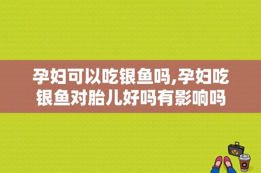孕妇可以吃银鱼吗,孕妇吃银鱼对胎儿好吗有影响吗
