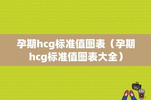 孕期hcg标准值图表（孕期hcg标准值图表大全）