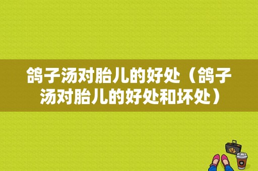 鸽子汤对胎儿的好处（鸽子汤对胎儿的好处和坏处）