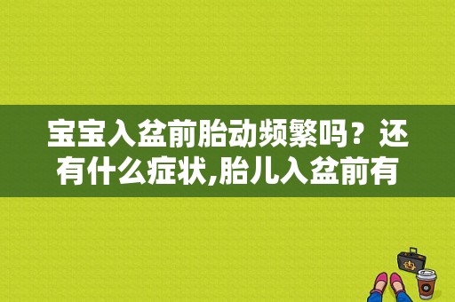 宝宝入盆前胎动频繁吗？还有什么症状,胎儿入盆前有什么征兆表现