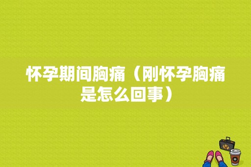 怀孕期间胸痛（刚怀孕胸痛是怎么回事）