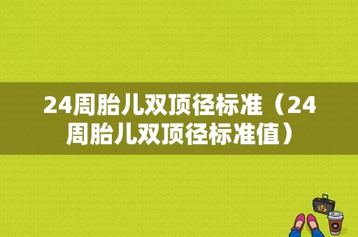 24周胎儿双顶径标准（24周胎儿双顶径标准值）