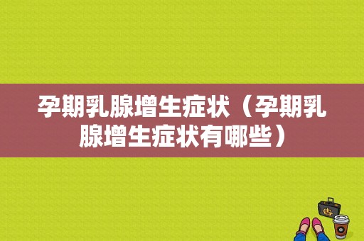 孕期乳腺增生症状（孕期乳腺增生症状有哪些）