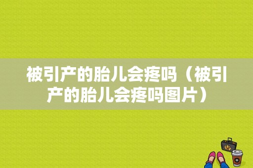 被引产的胎儿会疼吗（被引产的胎儿会疼吗图片）
