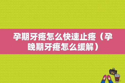 孕期牙疼怎么快速止疼（孕晚期牙疼怎么缓解）