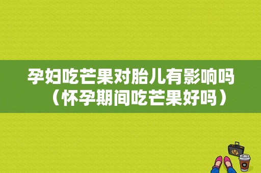 孕妇吃芒果对胎儿有影响吗（怀孕期间吃芒果好吗）