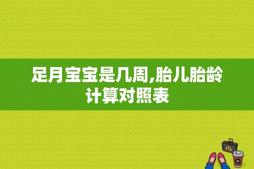 足月宝宝是几周,胎儿胎龄计算对照表