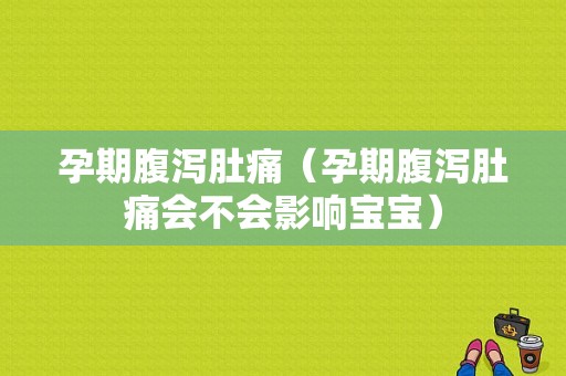 孕期腹泻肚痛（孕期腹泻肚痛会不会影响宝宝）